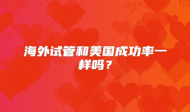 海外试管和美国成功率一样吗?