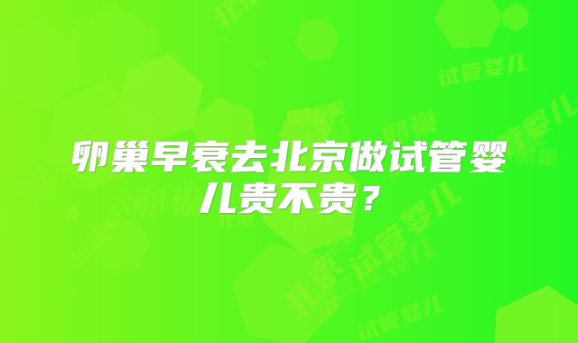 卵巢早衰去北京做试管婴儿贵不贵？