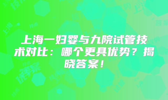 上海一妇婴与九院试管技术对比:哪个更具优势?揭晓答案!