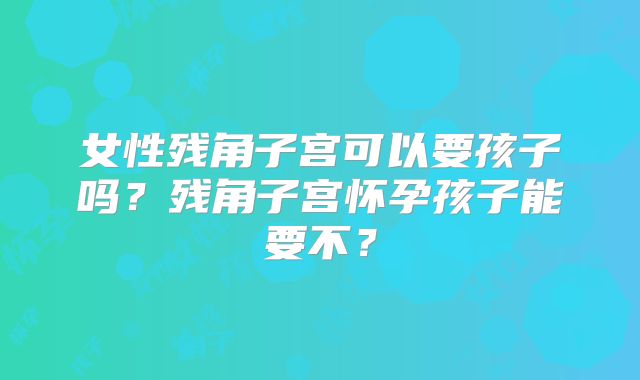 女性残角子宫可以要孩子吗？残角子宫怀孕孩子能要不？