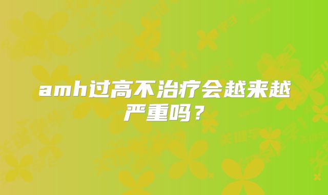 amh过高不治疗会越来越严重吗?
