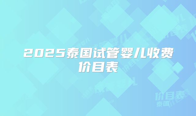 2025泰国试管婴儿收费价目表