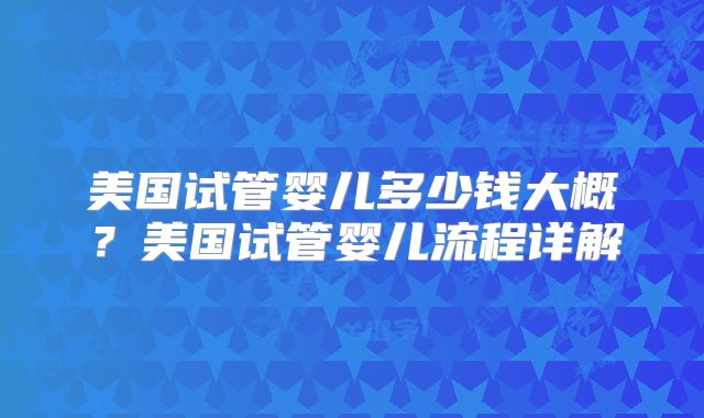 美国试管婴儿多少钱大概？美国试管婴儿流程详解