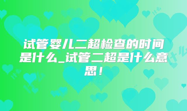 试管婴儿二超检查的时间是什么_试管二超是什么意思！