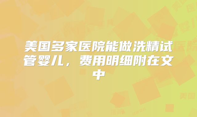 美国多家医院能做洗精试管婴儿，费用明细附在文中
