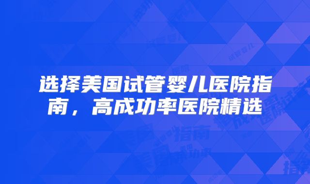选择美国试管婴儿医院指南，高成功率医院精选