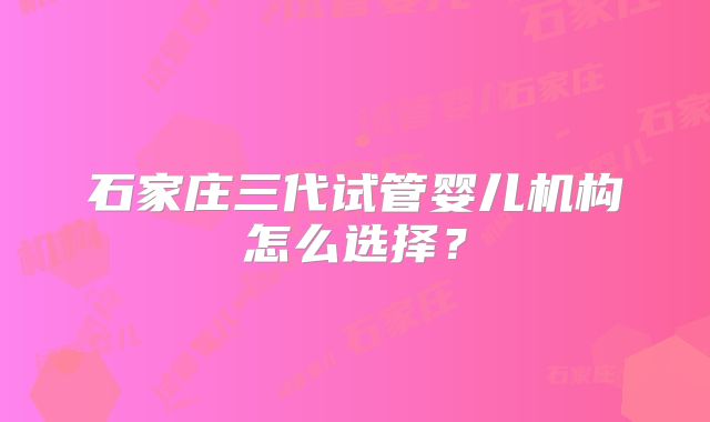石家庄三代试管婴儿机构怎么选择？