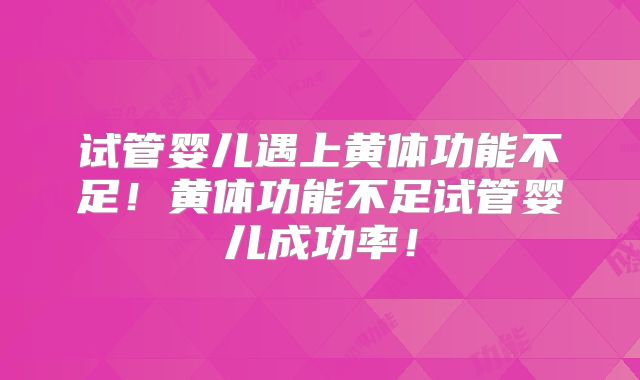 试管婴儿遇上黄体功能不足！黄体功能不足试管婴儿成功率！