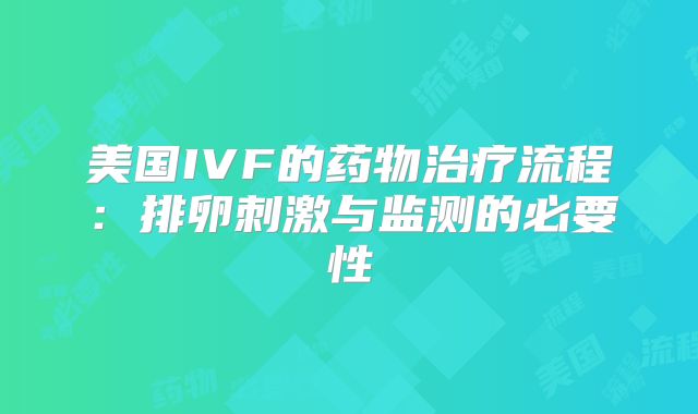 美国IVF的药物治疗流程：排卵刺激与监测的必要性