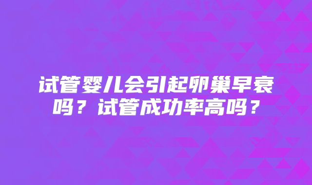 试管婴儿会引起卵巢早衰吗？试管成功率高吗？