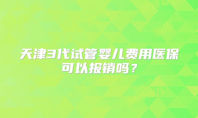 天津3代试管婴儿费用医保可以报销吗？