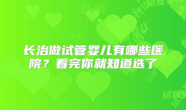 长治做试管婴儿有哪些医院？看完你就知道选了