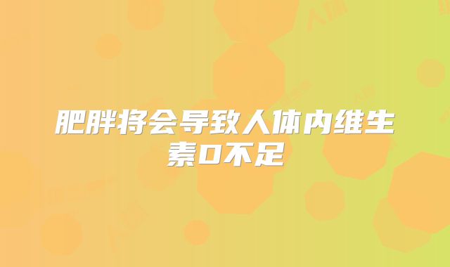 肥胖将会导致人体内维生素D不足