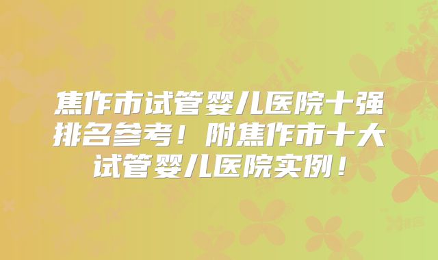 焦作市试管婴儿医院十强排名参考！附焦作市十大试管婴儿医院实例！