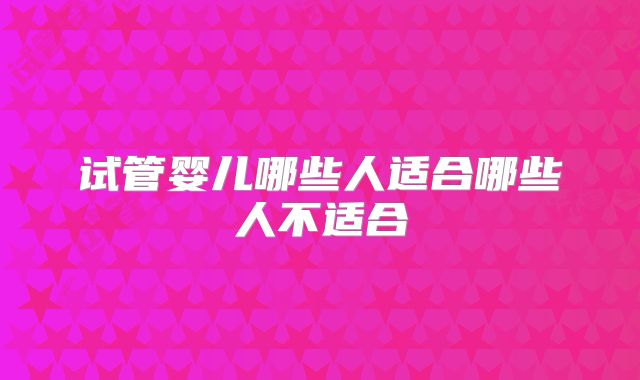 试管婴儿哪些人适合哪些人不适合