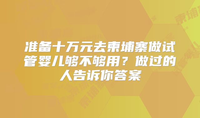 准备十万元去柬埔寨做试管婴儿够不够用？做过的人告诉你答案
