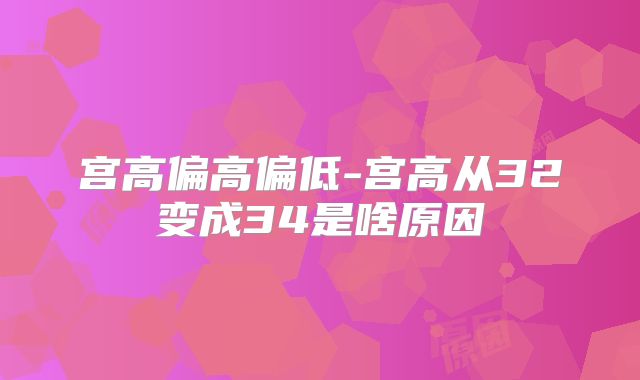 宫高偏高偏低-宫高从32变成34是啥原因