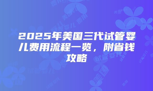 2025年美国三代试管婴儿费用流程一览,附省钱攻略