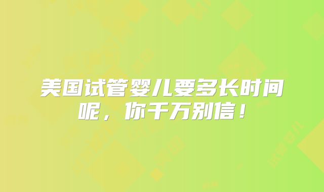 美国试管婴儿要多长时间呢,你千万别信!