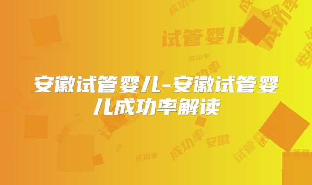 安徽试管婴儿-安徽试管婴儿成功率解读