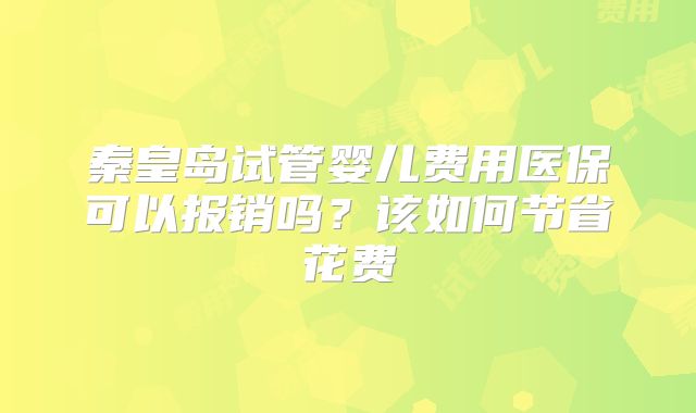 秦皇岛试管婴儿费用医保可以报销吗？该如何节省花费