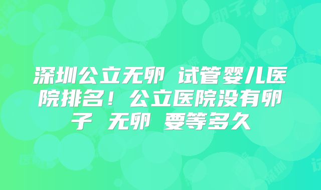 深圳公立无卵�试管婴儿医院排名！公立医院没有卵子 无卵�要等多久