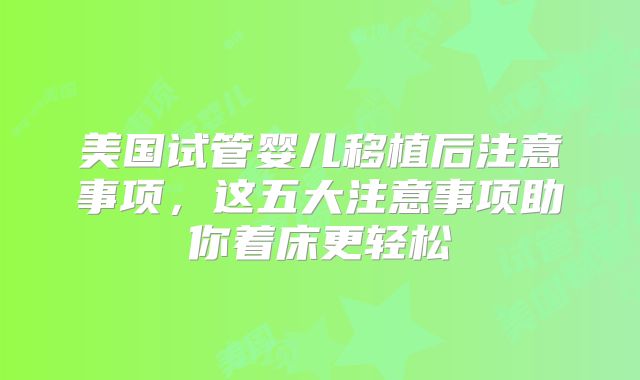 美国试管婴儿移植后注意事项，这五大注意事项助你着床更轻松