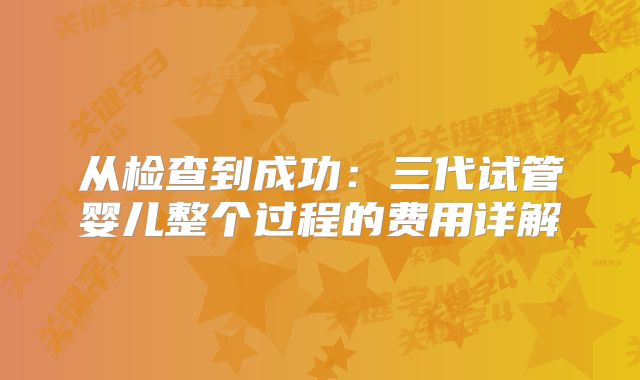 从检查到成功：三代试管婴儿整个过程的费用详解