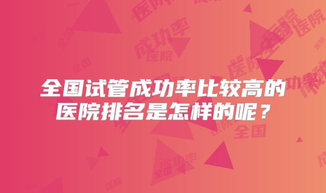 全国试管成功率比较高的医院排名是怎样的呢？
