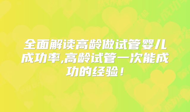 全面解读高龄做试管婴儿成功率,高龄试管一次能成功的经验！