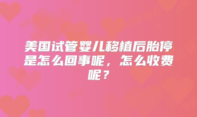 美国试管婴儿移植后胎停是怎么回事呢,怎么收费呢?
