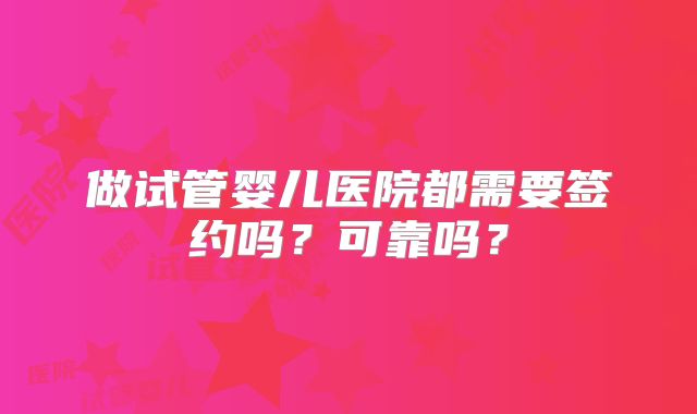 做试管婴儿医院都需要签约吗?可靠吗?