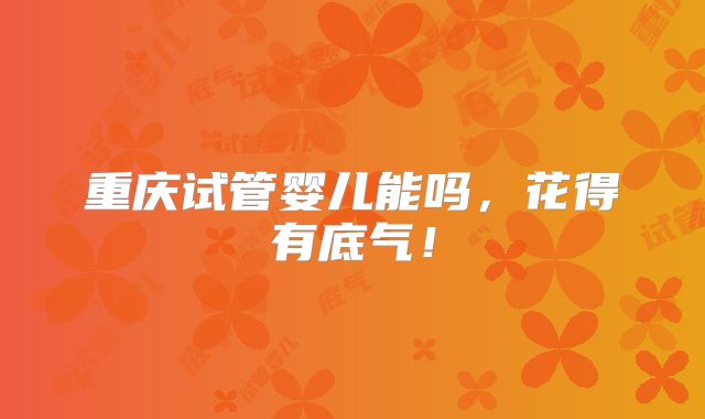 重庆试管婴儿能吗，花得有底气！