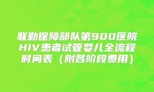 联勤保障部队第900医院HIV患者试管婴儿全流程时间表(附各阶段费用)