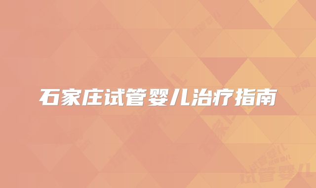 石家庄试管婴儿治疗指南