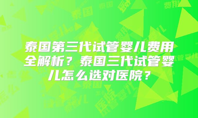 泰国第三代试管婴儿费用全解析？泰国三代试管婴儿怎么选对医院？