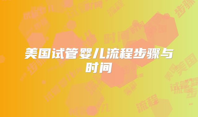 美国试管婴儿流程步骤与时间