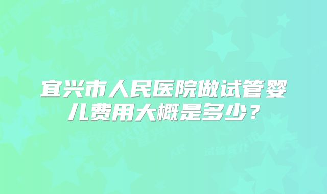 宜兴市人民医院做试管婴儿费用大概是多少？