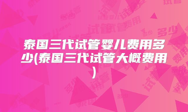 泰国三代试管婴儿费用多少(泰国三代试管大概费用)