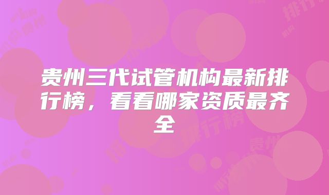 贵州三代试管机构最新排行榜，看看哪家资质最齐全