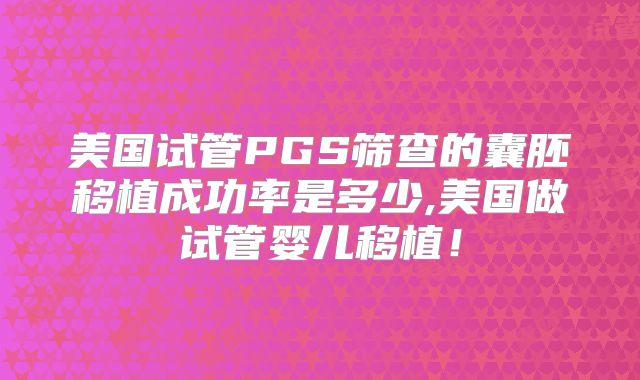 美国试管PGS筛查的囊胚移植成功率是多少,美国做试管婴儿移植！