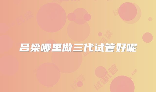 吕梁哪里做三代试管好呢