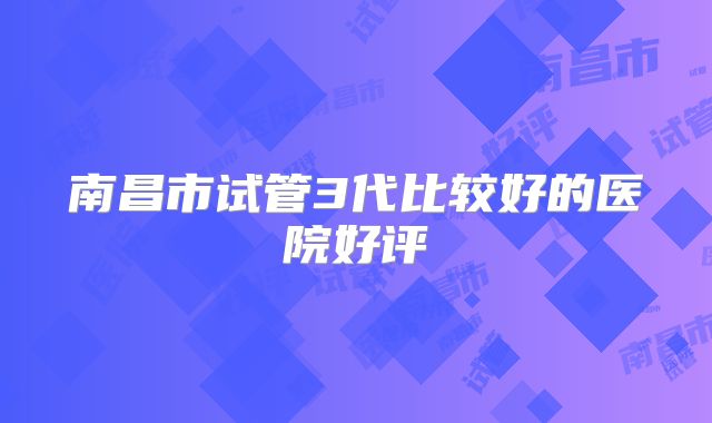 南昌市试管3代比较好的医院好评