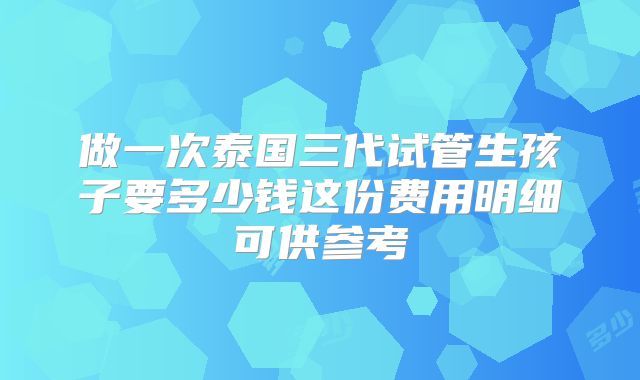 做一次泰国三代试管生孩子要多少钱这份费用明细可供参考