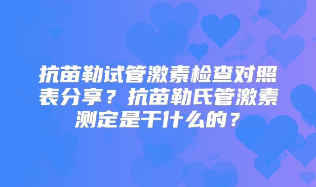 抗苗勒试管激素检查对照表分享？抗苗勒氏管激素测定是干什么的？