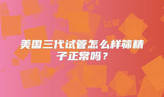 美国三代试管怎么样筛精子正常吗？