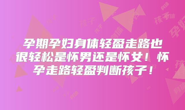 孕期孕妇身体轻盈走路也很轻松是怀男还是怀女!怀孕走路轻盈判断孩子!