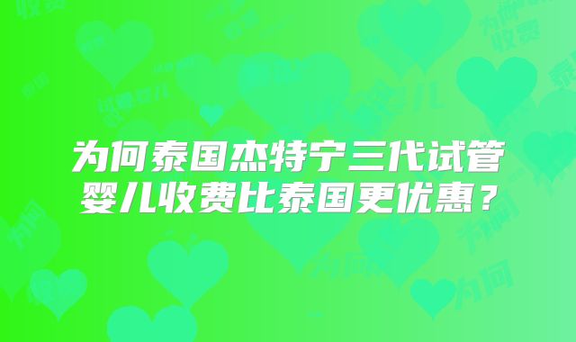 为何泰国杰特宁三代试管婴儿收费比泰国更优惠？