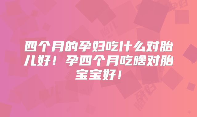 四个月的孕妇吃什么对胎儿好！孕四个月吃啥对胎宝宝好！