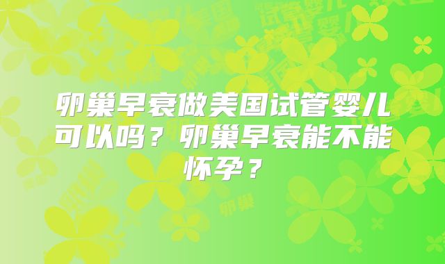 卵巢早衰做美国试管婴儿可以吗？卵巢早衰能不能怀孕？